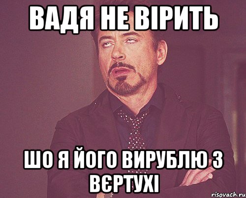 вадя не вірить шо я його вирублю з вєртухі, Мем твое выражение лица