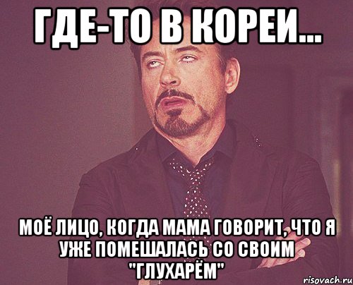 где-то в Кореи... моё лицо, когда мама говорит, что я уже помешалась со своим "Глухарём", Мем твое выражение лица