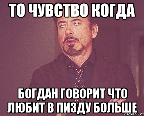 То чувство когда Богдан говорит что любит в пизду больше, Мем твое выражение лица