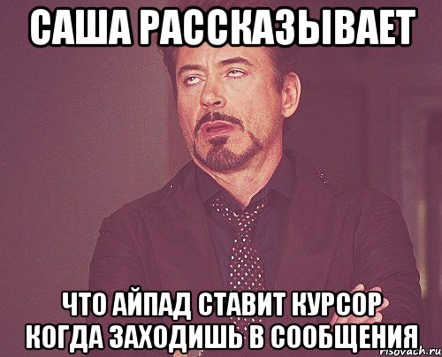 Саша рассказывает Что айпад ставит курсор когда заходишь в сообщения, Мем твое выражение лица