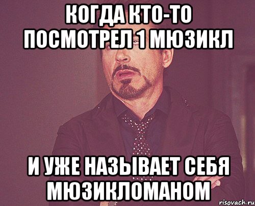 когда кто-то посмотрел 1 мюзикл и уже называет себя мюзикломаном, Мем твое выражение лица