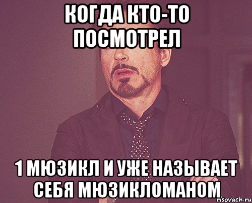 когда кто-то посмотрел 1 мюзикл и уже называет себя мюзикломаном, Мем твое выражение лица