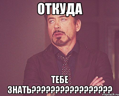 ОТКУДА ТЕБЕ ЗНАТЬ?????????????????, Мем твое выражение лица