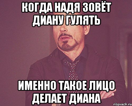 Когда Надя зовёт Диану гулять Именно такое лицо делает Диана, Мем твое выражение лица