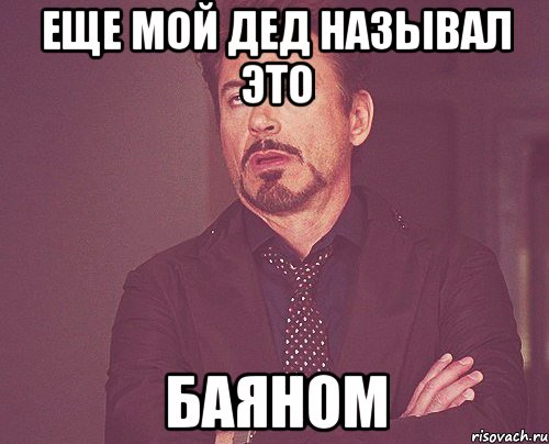 Еще мой дед называл это БАЯНОМ, Мем твое выражение лица