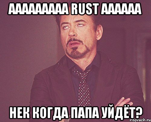 ааааааааа rust аааааа нек когда папа уйдёт?, Мем твое выражение лица