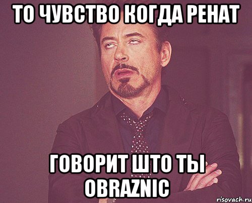 то чувство когда Ренат говорит што ты obraznic, Мем твое выражение лица