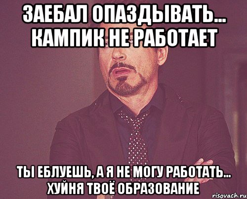 Заебал опаздывать... Кампик не работает Ты еблуешь, а я не могу работать... Хуйня твоё образование, Мем твое выражение лица