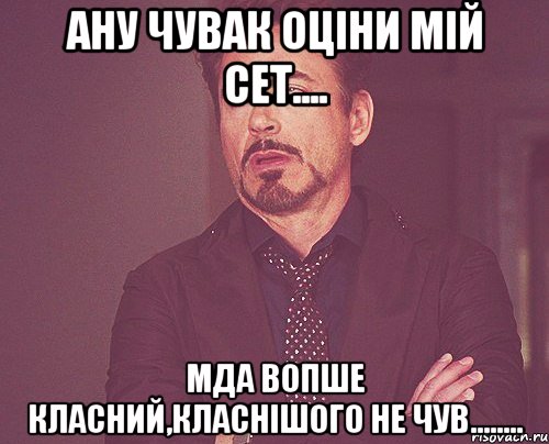 АНУ ЧУВАК ОЦІНИ МІЙ СЕТ.... МДА ВОПШЕ КЛАСНИЙ,КЛАСНІШОГО НЕ ЧУВ........, Мем твое выражение лица