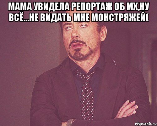 мама увидела репортаж об мх,ну всё...не видать мне монстряжей( , Мем твое выражение лица