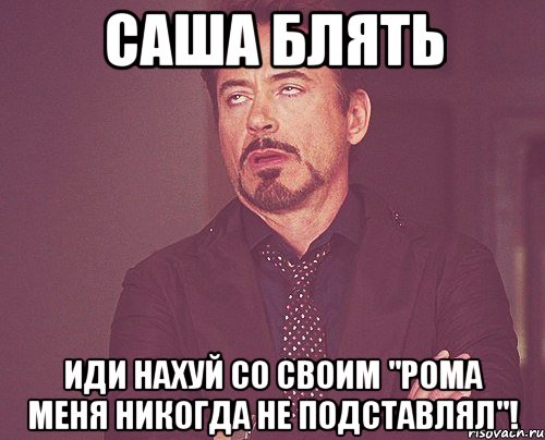 саша блять иди нахуй со своим "рома меня никогда не подставлял"!, Мем твое выражение лица