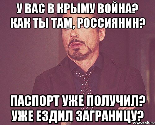 у вас в крыму война? как ты там, россиянин? паспорт уже получил? уже ездил заграницу?, Мем твое выражение лица