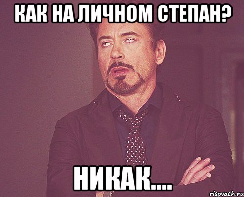 Как на личном Степан? никак...., Мем твое выражение лица