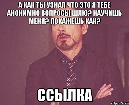 А как ты узнал что это я тебе анонимно вопросы шлю? Научишь меня? Покажешь как? ссылка, Мем твое выражение лица