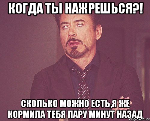 Когда ты нажрешься?! Сколько можно есть,я же кормила тебя пару минут назад, Мем твое выражение лица