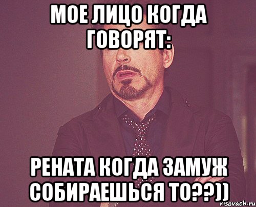 Мое лицо когда говорят: Рената когда замуж собираешься то??)), Мем твое выражение лица