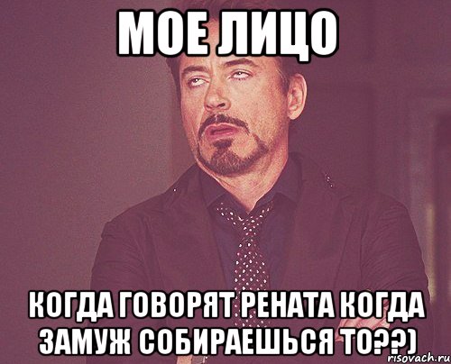 Мое лицо когда говорят РЕната когда замуж собираешься то??), Мем твое выражение лица