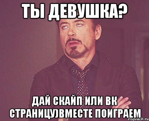 Ты девушка? Дай скайп или вк страницу)вместе поиграем, Мем твое выражение лица