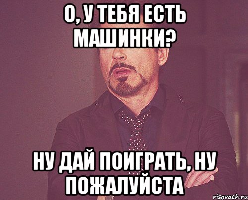 О, у тебя есть машинки? Ну дай поиграть, ну пожалуйста, Мем твое выражение лица