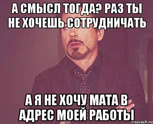 А смысл тогда? раз ты не хочешь сотрудничать а я не хочу мата в адрес моей работы, Мем твое выражение лица