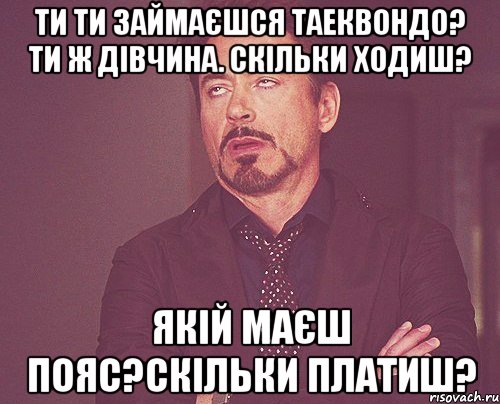 ти ти займаєшся таеквондо? ти ж дівчина. скільки ходиш? якій маєш пояс?скільки платиш?, Мем твое выражение лица