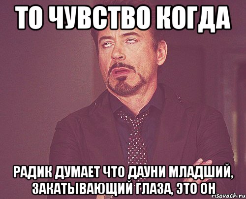 ТО ЧУВСТВО КОГДА РАДИК ДУМАЕТ ЧТО ДАУНИ МЛАДШИЙ, ЗАКАТЫВАЮЩИЙ ГЛАЗА, ЭТО ОН, Мем твое выражение лица