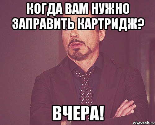 когда Вам нужно заправить картридж? Вчера!, Мем твое выражение лица