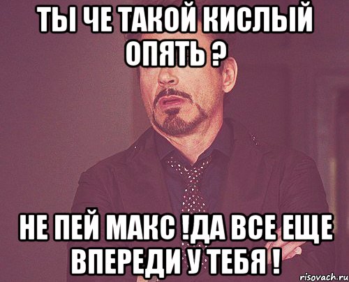 Ты че такой кислый опять ? Не пей Макс !Да все еще впереди у тебя !, Мем твое выражение лица