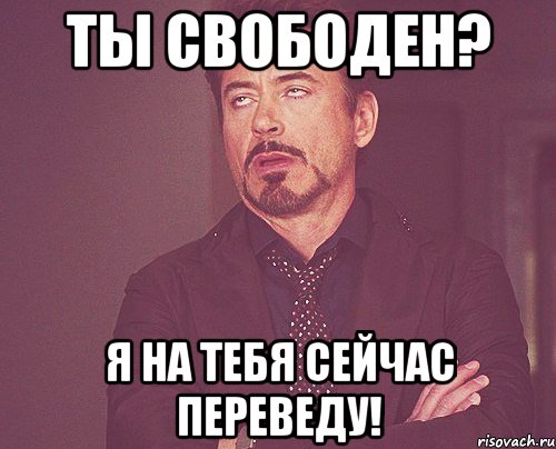 ты свободен? я на тебя сейчас переведу!, Мем твое выражение лица