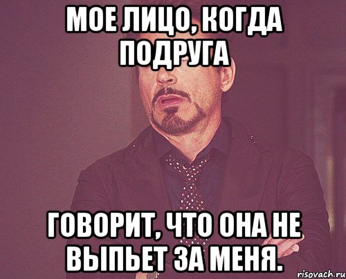 МОЕ ЛИЦО, КОГДА ПОДРУГА ГОВОРИТ, ЧТО ОНА НЕ ВЫПЬЕТ ЗА МЕНЯ., Мем твое выражение лица