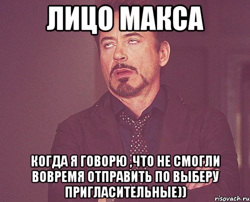 Лицо Макса Когда я говорю ,что не смогли вовремя отправить по выберу пригласительные)), Мем твое выражение лица