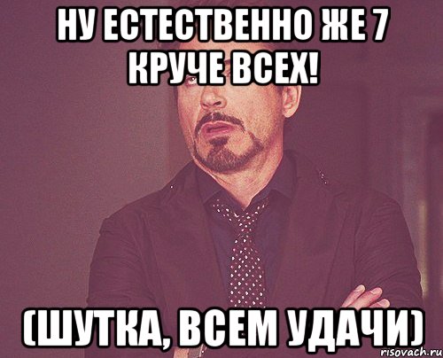 Ну естественно же 7 круче всех! (шутка, всем удачи), Мем твое выражение лица