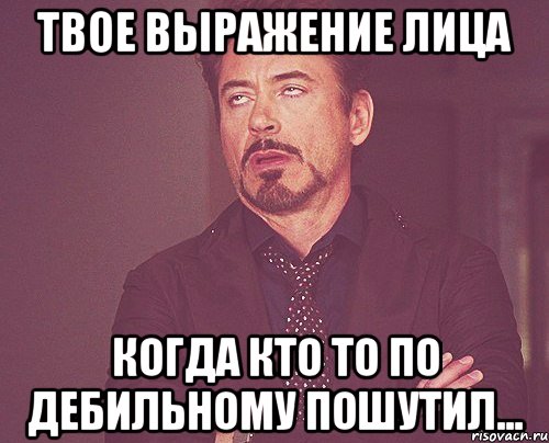 Твое выражение лица когда кто то по дебильному пошутил..., Мем твое выражение лица