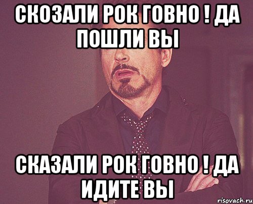 скозали рок говно ! да пошли вы сказали рок говно ! да идите вы, Мем твое выражение лица