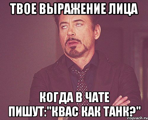 Твое выражение лица когда в чате пишут:"Квас как танк?", Мем твое выражение лица