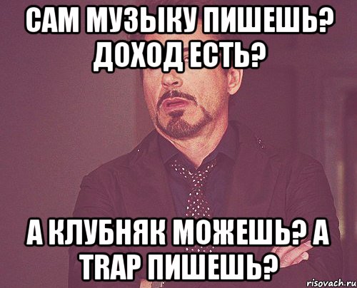 сам музыку пишешь? доход есть? а клубняк можешь? a trap пишешь?, Мем твое выражение лица