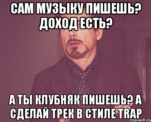 сам музыку пишешь? доход есть? а ты клубняк пишешь? a сделай трек в стиле trap, Мем твое выражение лица