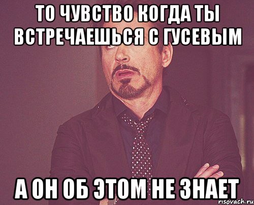 то чувство когда ты встречаешься с Гусевым а он об этом не знает, Мем твое выражение лица