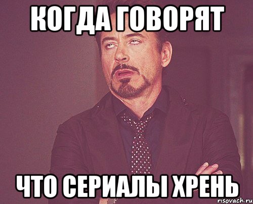 Когда говорят Что сериалы хрень, Мем твое выражение лица