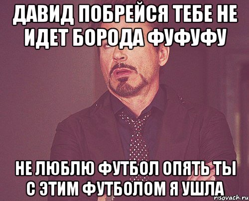 Давид побрейся Тебе не идет борода Фуфуфу Не люблю футбол Опять ты с этим футболом Я ушла, Мем твое выражение лица