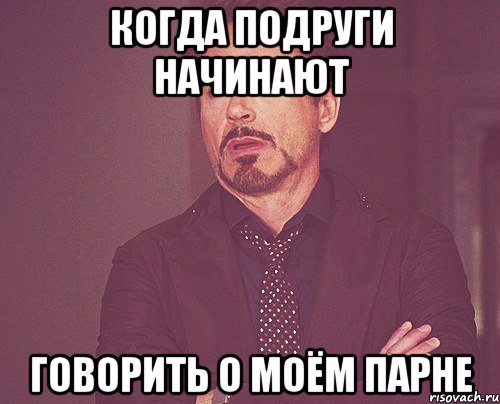 Когда подруги начинают говорить о моём парне, Мем твое выражение лица