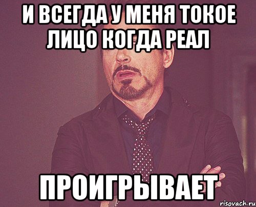 и всегда у меня токое лицо когда реал ПРОИГРЫВАЕТ, Мем твое выражение лица