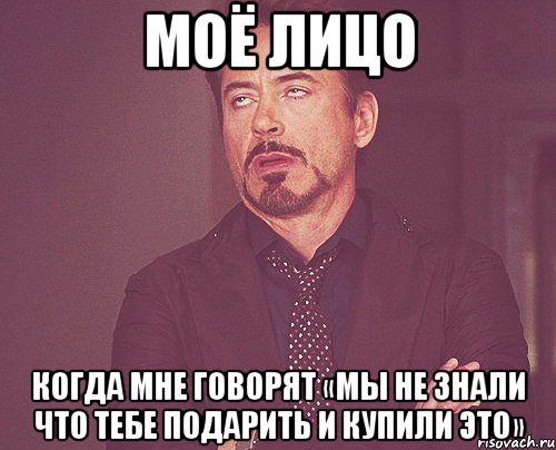 МОЁ ЛИЦО КОГДА МНЕ ГОВОРЯТ «МЫ НЕ ЗНАЛИ ЧТО ТЕБЕ ПОДАРИТЬ И КУПИЛИ ЭТО», Мем твое выражение лица