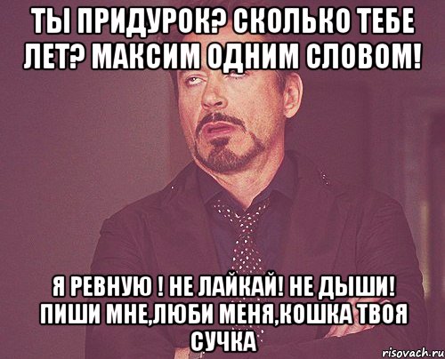 Ты придурок? Сколько тебе лет? Максим одним словом! Я ревную ! Не лайкай! Не дыши! Пиши мне,люби меня,кошка твоя сучка, Мем твое выражение лица