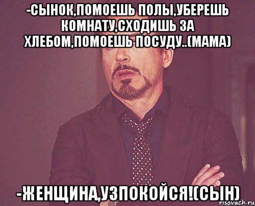 -Сынок,помоешь полы,уберешь комнату,сходишь за хлебом,помоешь посуду..(мама) -Женщина,узпокойся!(сын), Мем твое выражение лица
