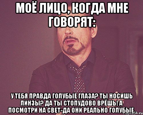 моё лицо, когда мне говорят: у тебя правда голубые глаза? Ты носишь линзы? Да ты стопудово врёшь! А посмотри на свет-да они реально голубые., Мем твое выражение лица