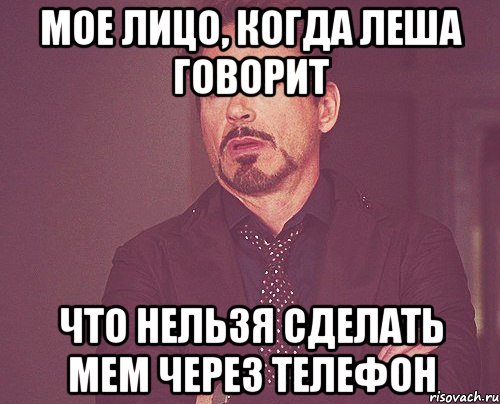 Мое лицо, когда леша говорит Что нельзя сделать мем через телефон, Мем твое выражение лица