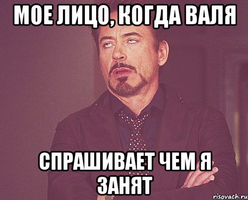 Мое лицо, когда Валя спрашивает чем я занят, Мем твое выражение лица