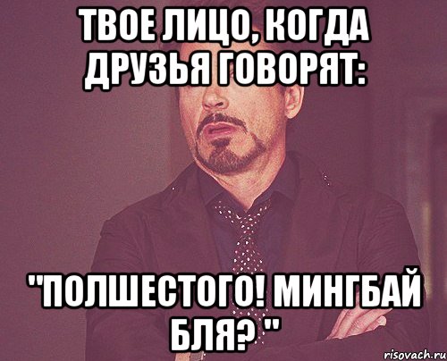 твое лицо, когда друзья говорят: "полшестого! мингбай бля? ", Мем твое выражение лица