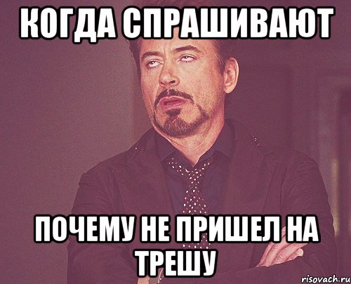 когда спрашивают почему не пришел на трешу, Мем твое выражение лица